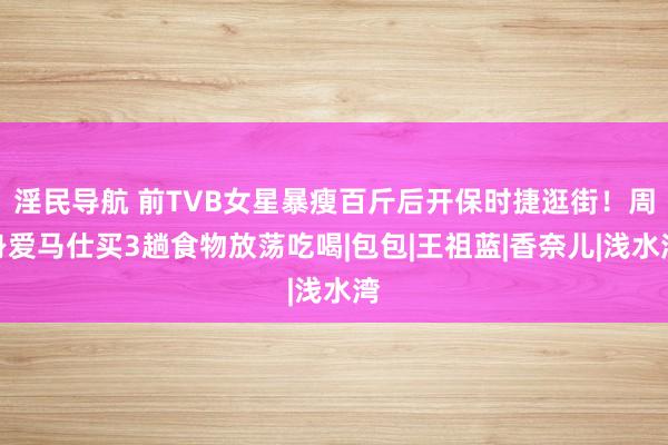 淫民导航 前TVB女星暴瘦百斤后开保时捷逛街！周身爱马仕买3趟食物放荡吃喝|包包|王祖蓝|香奈儿|浅水湾