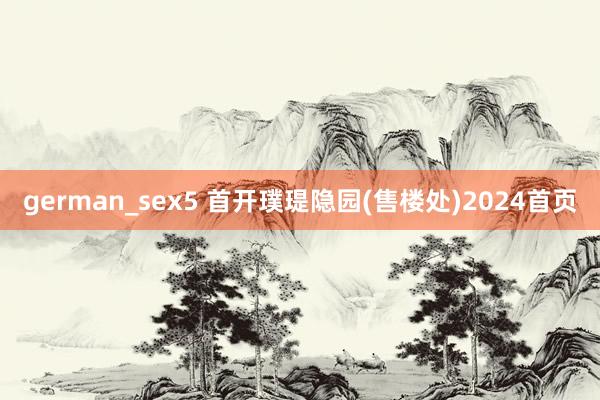 german_sex5 首开璞瑅隐园(售楼处)2024首页