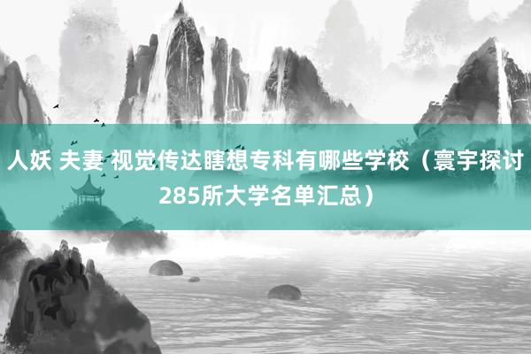 人妖 夫妻 视觉传达瞎想专科有哪些学校（寰宇探讨285所大学名单汇总）