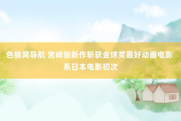 色狼窝导航 宫崎骏新作斩获金球奖最好动画电影 系日本电影初次