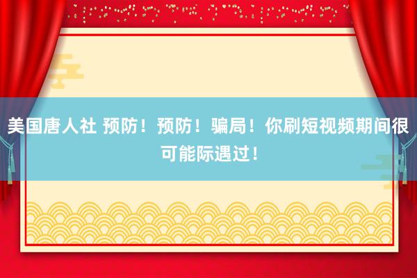 美国唐人社 预防！预防！骗局！你刷短视频期间很可能际遇过！