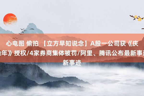 心电图 偷拍 【立方早知说念】A股一公司获《庆余年》授权/4家券商集体被罚/阿里、腾讯公布最新事迹