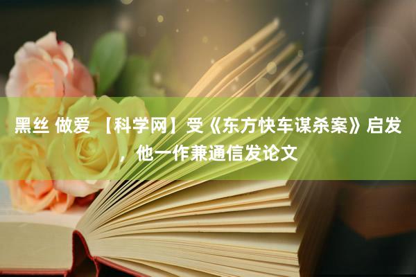 黑丝 做爱 【科学网】受《东方快车谋杀案》启发，他一作兼通信发论文