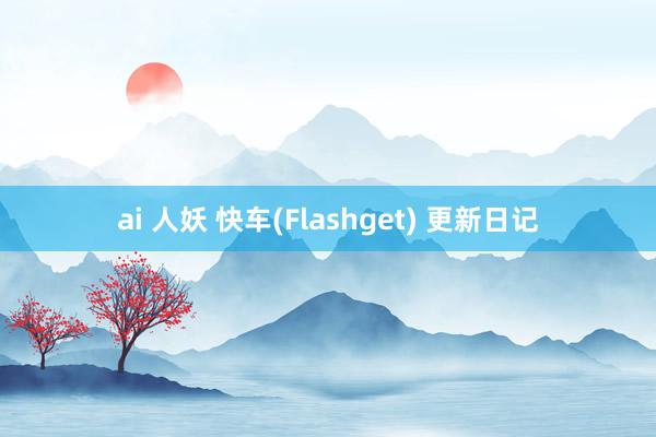 ai 人妖 快车(Flashget) 更新日记