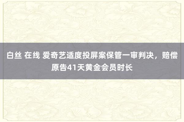 白丝 在线 爱奇艺适度投屏案保管一审判决，赔偿原告41天黄金会员时长